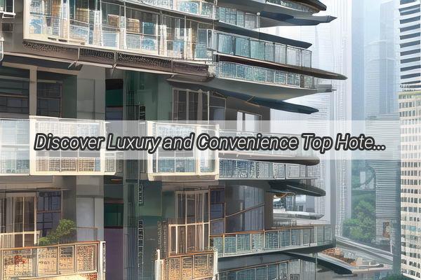 Discover Luxury and Convenience Top Hotels Near Guangzhou Leather Center